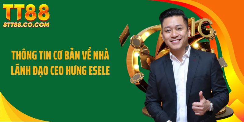 Thông tin cơ bản về nhà lãnh đạo CEO Hưng Esele