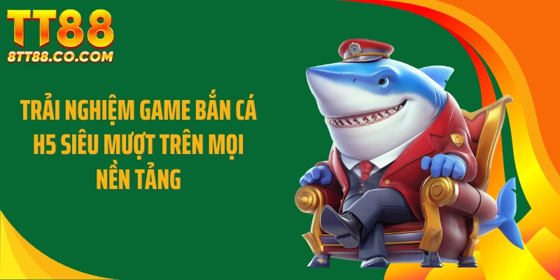 Trải nghiệm game bắn cá H5 siêu mượt trên mọi nền tảng