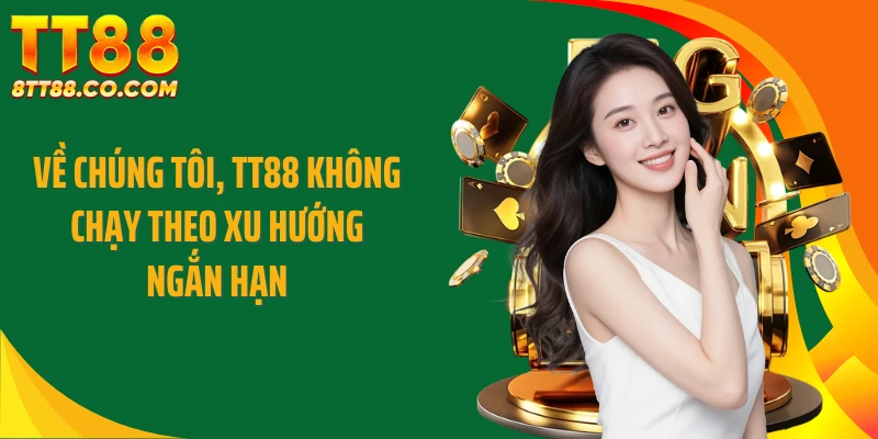 Về chúng tôi, TT88 không chạy theo xu hướng ngắn hạn
